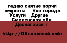 гадаю,снятие порчи,амулеты  - Все города Услуги » Другие   . Смоленская обл.,Десногорск г.